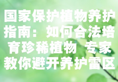 国家保护植物养护指南：如何合法培育珍稀植物 专家教你避开养护雷区