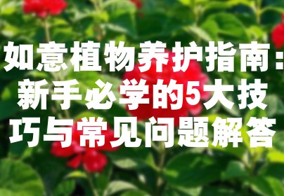 如意植物养护指南：新手必学的5大技巧与常见问题解答