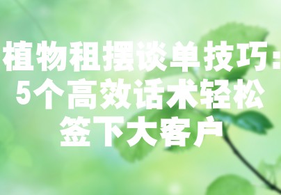 植物租摆谈单技巧：5个高效话术轻松签下大客户