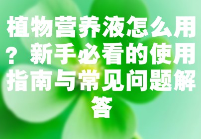 植物营养液怎么用？新手必看的使用指南与常见问题解答