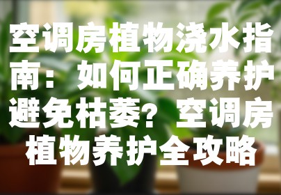 空调房植物浇水指南：如何正确养护避免枯萎？空调房植物养护全攻略