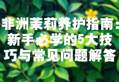 非洲茉莉养护指南：新手必学的5大技巧与常见问题解答