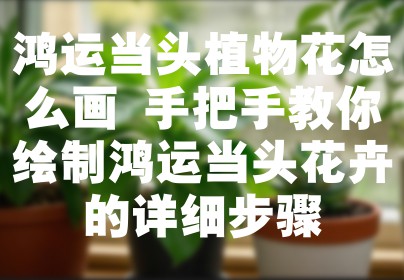 鸿运当头植物花怎么画 手把手教你绘制鸿运当头花卉的详细步骤